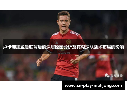 卢卡库加盟曼联背后的深层原因分析及其对球队战术布局的影响