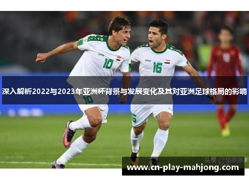 深入解析2022与2023年亚洲杯背景与发展变化及其对亚洲足球格局的影响