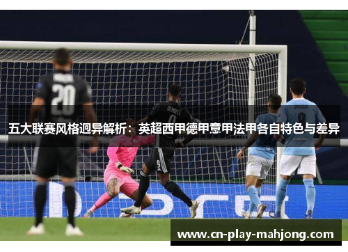 五大联赛风格迥异解析：英超西甲德甲意甲法甲各自特色与差异