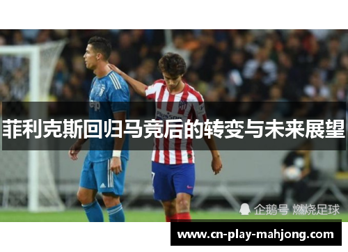 菲利克斯回归马竞后的转变与未来展望