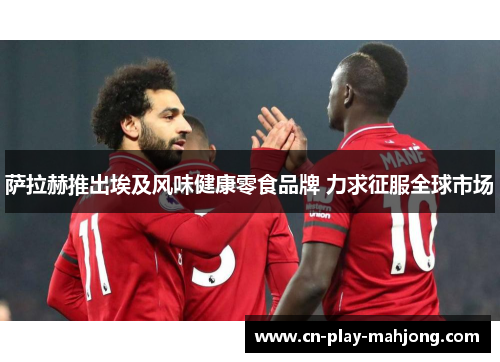 萨拉赫推出埃及风味健康零食品牌 力求征服全球市场