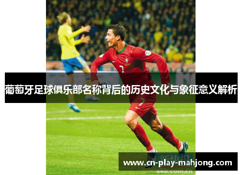 葡萄牙足球俱乐部名称背后的历史文化与象征意义解析