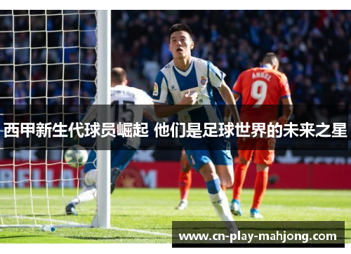 西甲新生代球员崛起 他们是足球世界的未来之星