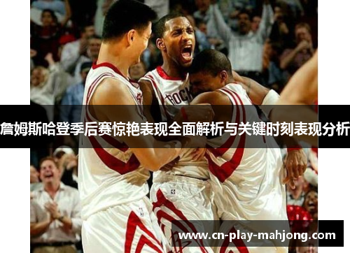 詹姆斯哈登季后赛惊艳表现全面解析与关键时刻表现分析