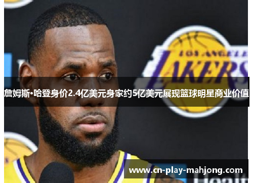 詹姆斯·哈登身价2.4亿美元身家约5亿美元展现篮球明星商业价值