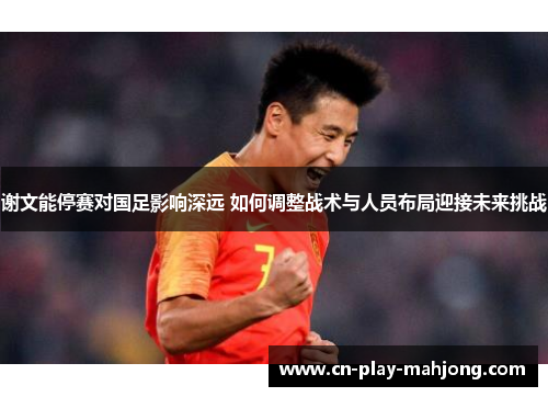 谢文能停赛对国足影响深远 如何调整战术与人员布局迎接未来挑战