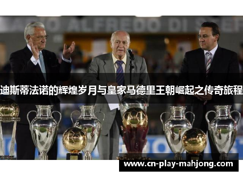 迪斯蒂法诺的辉煌岁月与皇家马德里王朝崛起之传奇旅程