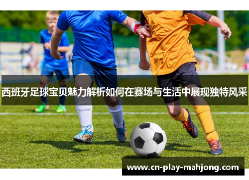 西班牙足球宝贝魅力解析如何在赛场与生活中展现独特风采