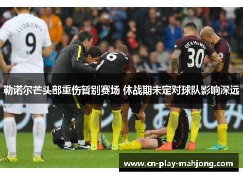 勒诺尔芒头部重伤暂别赛场 休战期未定对球队影响深远