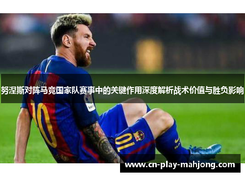 努涅斯对阵马竞国家队赛事中的关键作用深度解析战术价值与胜负影响