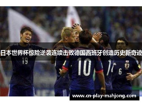 日本世界杯惊险逆袭连续击败德国西班牙创造历史新奇迹