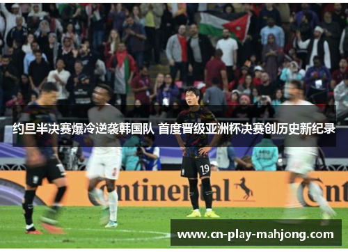 约旦半决赛爆冷逆袭韩国队 首度晋级亚洲杯决赛创历史新纪录