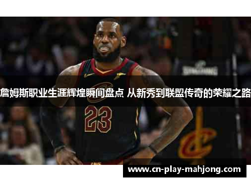 詹姆斯职业生涯辉煌瞬间盘点 从新秀到联盟传奇的荣耀之路